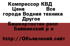 Компрессор КВД . › Цена ­ 45 000 - Все города Водная техника » Другое   . Башкортостан респ.,Баймакский р-н